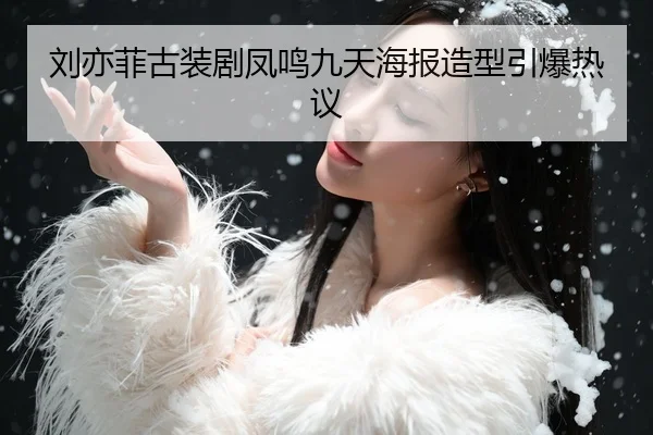 刘亦菲古装剧凤鸣九天海报造型引爆热议