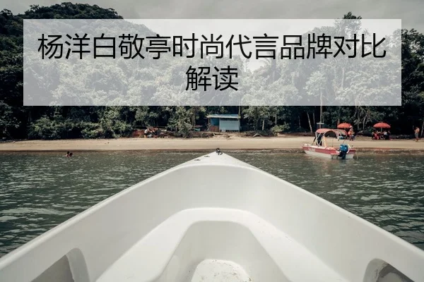 杨洋白敬亭时尚代言品牌对比解读
